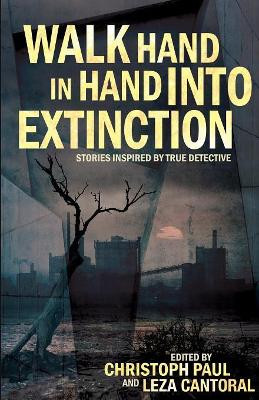 Walk Hand in Hand Into Extinction: Stories Inspired by True Detective by Christoph Paul 9781944866006