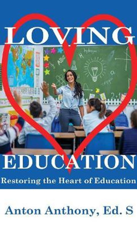 Loving Education: Restoring the Heart of Education by Anton Anthony 9781948672023