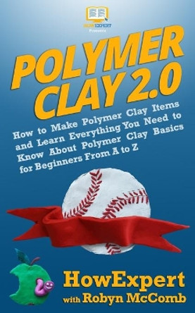 Polymer Clay 2.0: How to Make Polymer Clay Items and Learn Everything You Need to Know About Polymer Clay Basics for Beginners From A to Z by HowExpert 9781949531299