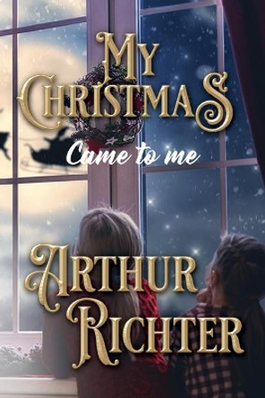 My Christmas Came to Me by Arthur Richter 9781950850211