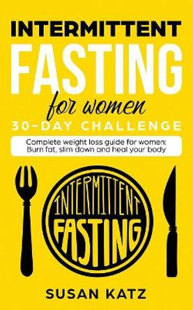 Intermittent Fasting for Women 30-Day Challenge: Complete Weight Loss Guide for Women: Burn Fat, Slim Down, and Heal Your Body by Susan Katz 9781950921003