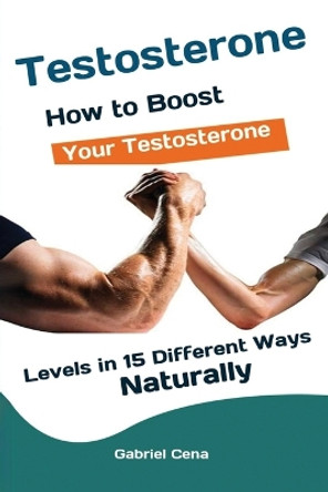Testosterone: How to Boost Your Testosterone Levels in 15 Different Ways Naturally by Cena Gabriel 9781951737559