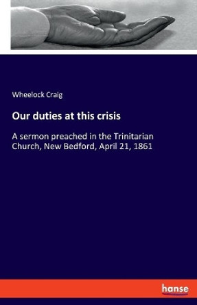 Our duties at this crisis: A sermon preached in the Trinitarian Church, New Bedford, April 21, 1861 by Wheelock Craig 9783348069427