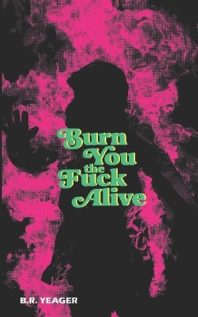 Burn You the Fuck Alive by B R Yeager 9781954899346