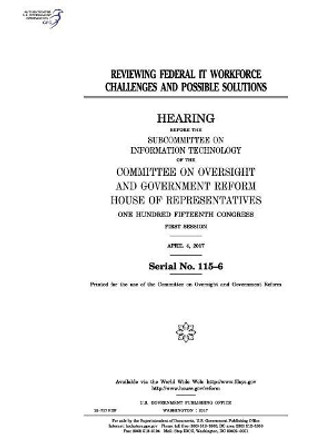 Reviewing Federal It Workforce Challenges and Possible Solutions: Hearing Before the Subcommittee on Information Technology of the Committee on Oversight and Government Reform by Professor United States Congress 9781974023288