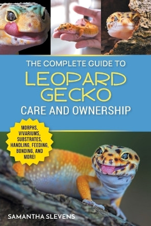 The Complete Guide to Leopard Gecko Care and Ownership: Covering Morphs, Vivariums, Substrates, Handling, Feeding, Bonding, Shedding, Tail Loss, Breeding, and Health Care by Samatha Slevens 9781954288959