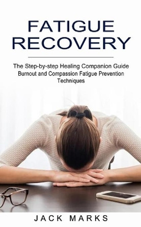 Fatigue Recovery: Burnout and Compassion Fatigue Prevention Techniques (The Step-by-step Healing Companion Guide) by Jack Marks 9781774851883