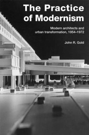 The Practice of Modernism: Modern Architects and Urban Transformation, 1954-1972 by John R. Gold