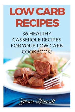 Low Carb Recipes: 36 Healthy Casserole Recipes For Your Low Carb Cookbook! by Grace Hewitt 9781975614768