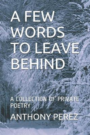 A Few Words to Leave Behind: A Collection of Private Poetry by Anthony Perez 9781693574559