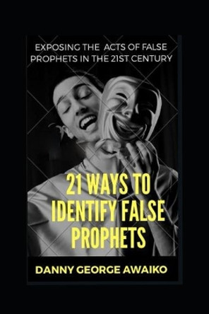 21 Ways to Identify False Prophets: Exposing the Acts of False Prophets in the 21st Century by Danny George Awaiko 9781720047131