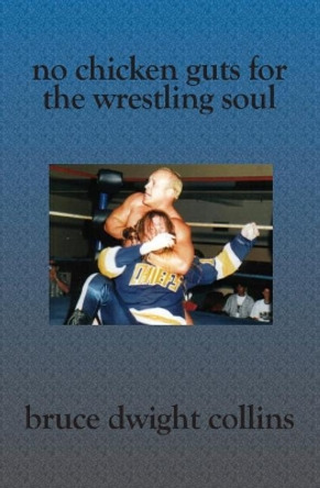 No Chicken Guts for the Wrestling Soul: How to be a pro wrestling promoter like me by Bruce Dwight Collins 9781591096443