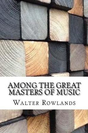 Among the Great Masters of Music by Walter Rowlands 9781975881443