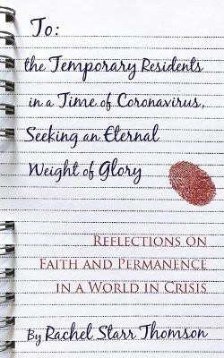 To the Temporary Residents in a Time of Coronavirus, Seeking an Eternal Weight of Glory: Reflections on Faith and Permanence in a World of Crisis by Rachel Starr Thomson 9781927658574