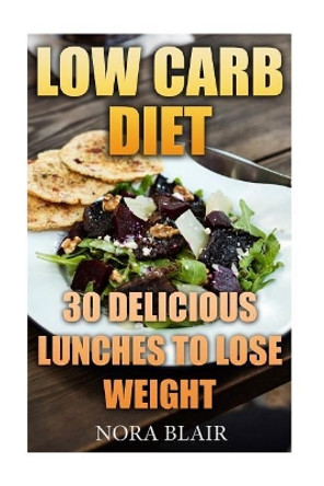 Low Carb Diet: 30 Delicious Lunches To Lose Weight Without Starving by Nora Blair 9781976090486