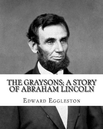 The Graysons; a story of Abraham Lincoln. By: Edward Eggleston, illustrated By: Allegra Eggleston (November 19, 1860 - 1933): (World's classic's), Illustrated. by Allegra Eggleston 9781978093874