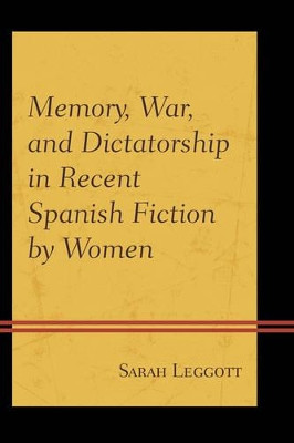 Memory, War, and Dictatorship in Recent Spanish Fiction by Women by Sarah Leggott 9781611486681