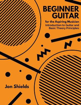 Beginner Guitar for the Aspiring Musician: Introduction to Guitar and Basic Theory Principles by Jon Shields 9781088100387