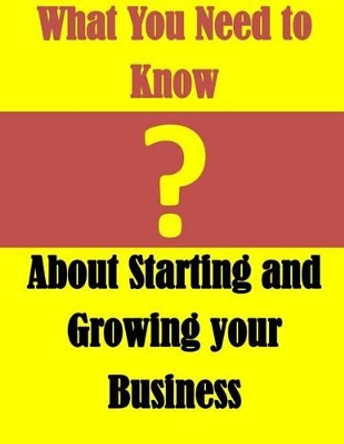 What You Need to Know: About Starting and Growing your Business by U S Small Business Administration 9781500338626