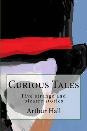 Curious Tales: Five Strange and Bizarre Stories by Arthur Hall 9781537087344