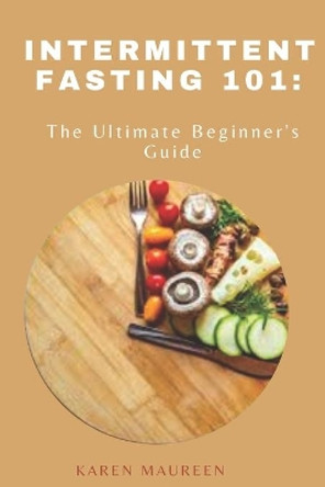 Intermittent Fasting 101: The Ultimate Beginner's Guide by Karen Maureen 9798640330236