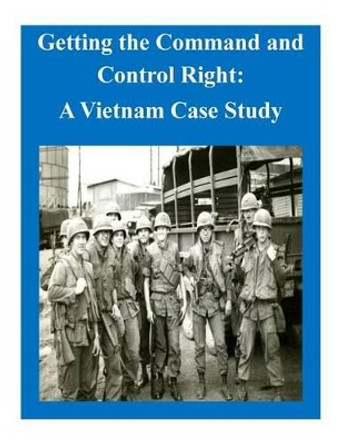 Getting the Command and Control Right: A Vietnam Case Study by U S Army Command and General Staff Coll 9781503163782