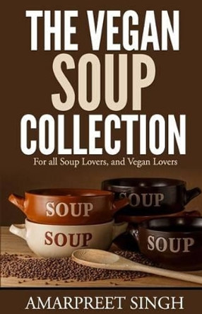 The Vegan Soup Collection - A must for all vegans, vegetarians by Amarpreet Singh 9781508548898