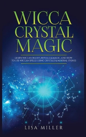 Wicca Crystal Magic: Learn Wiccan Beliefs, Rituals & Magic, and How to Use Wiccan Spells Using Crystals & Mineral Stones by Lisa Miller 9781955617031