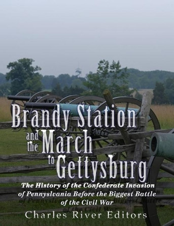 Brandy Station and the March to Gettysburg: The History of the Confederate Invasion of Pennsylvania Before the Biggest Battle of the Civil War by Charles River Editors 9781978291539