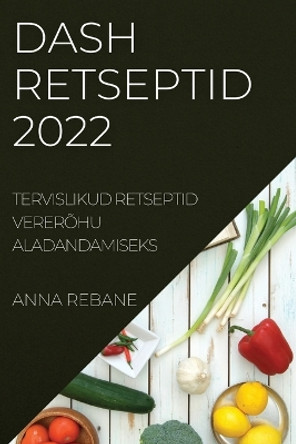 Dash Retseptid 2022: Tervislikud Retseptid Vererohu Aladandamiseks by Anna Rebane 9781837893720