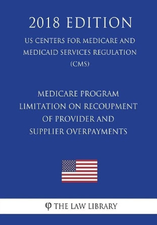 Medicare Program - Limitation on Recoupment of Provider and Supplier Overpayments (US Centers for Medicare and Medicaid Services Regulation) (CMS) (2018 Edition) by The Law Library 9781722393144