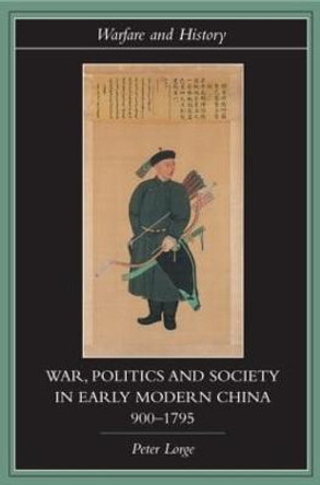 War, Politics and Society in Early Modern China, 900-1795 by Peter Lorge