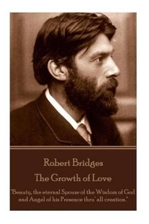 Robert Bridges - The Growth of Love: &quot;Beauty, the eternal Spouse of the Wisdom of God and Angel of his Presence thru' all creation.&quot; by Robert Bridges 9781785436475