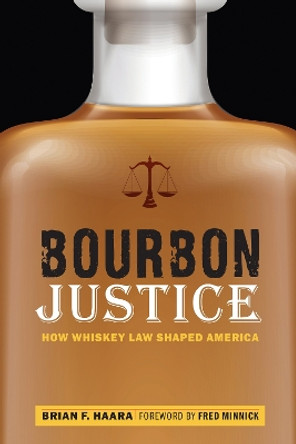 Bourbon Justice: How Whiskey Law Shaped America by Brian F Haara 9781640120853