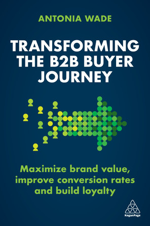 Transforming the B2B Buyer Journey: Maximize brand value, improve conversion rates and build loyalty Antonia Wade 9781398606821