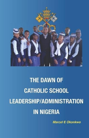 The Dawn of Catholic School School Leadership/Administration in Nigeria by Marcel Echezona Okonkwo Phd 9781793414373