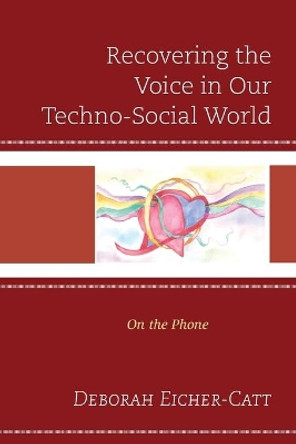 Recovering the Voice in Our Techno-Social World: On the Phone by Deborah Eicher-Catt 9781793605290