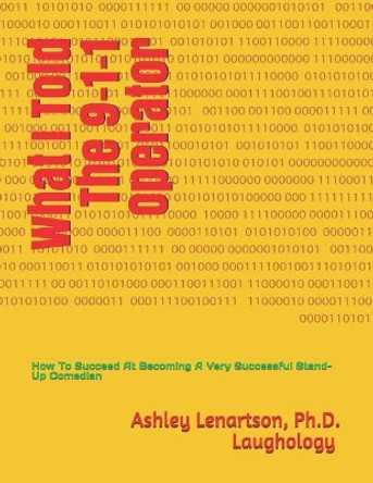 What I Told the 9-1-1 Operator: (how to Succeed at Becoming a Successful Stand-Up Comedian) by Ashley Lenartson 9781795577298