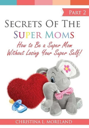 Secrets of the Super Moms Part 2: How to Be a Super Mom Without Losing Your Super Self! by Christina Moreland 9781798417171