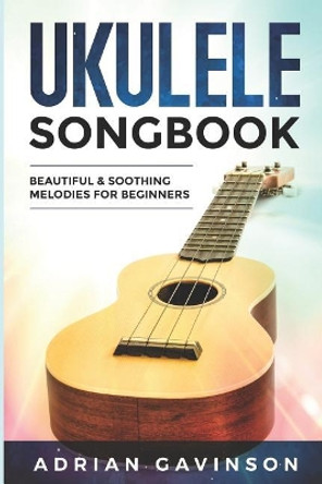 Ukulele Songbook: Beautiful & Soothing Melodies for Beginners by Adrian Gavinson 9781799021766