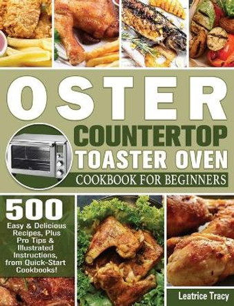 Oster Countertop Toaster Oven Cookbook for Beginners: 500 Easy & Delicious Recipes, Plus Pro Tips & Illustrated Instructions, from Quick-Start Cookbooks! by Leatrice Tracy 9781801246811