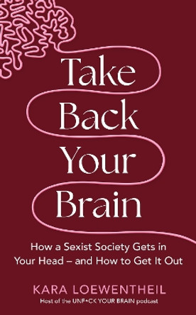 Take Back Your Brain: How a Sexist Society Gets in Your Head – and How to Get It Out by Kara Loewentheil 9781804190333