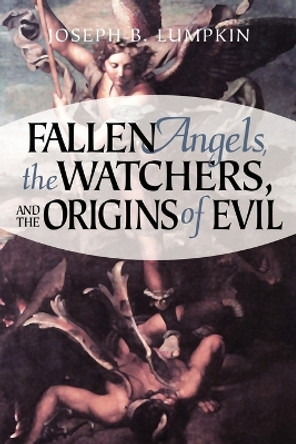 Fallen Angels, The Watchers, and the Origins of Evil by Joseph, B. Lumpkin 9781933580104