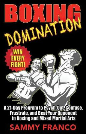 Boxing Domination: A 21-Day Program to Psych-Out, Confuse, Frustrate, and Beat Your Opponent in Boxing and Mixed Martial Arts by Sammy Franco 9781941845608