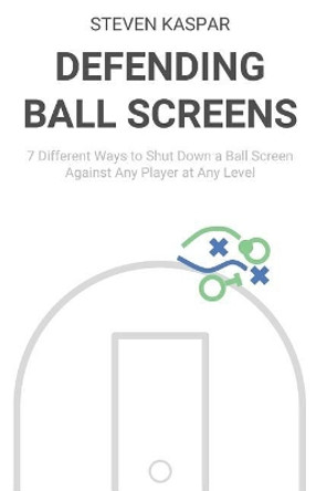 Defending Ball Screens: 7 Different Ways to Shut Down a Ball Screen Against Any Player at Any Level by Steven Kaspar 9781720271581
