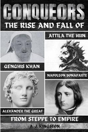 Conquerors: The Rise And Fall Of Genghis Khan, Attila The Hun, Alexander The Great, And Napoleon Bonaparte by A J Kingston 9781839383199