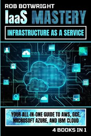 IaaS Mastery: Your All-In-One Guide To AWS, GCE, Microsoft Azure, And IBM Cloud by Rob Botwright 9781839385858