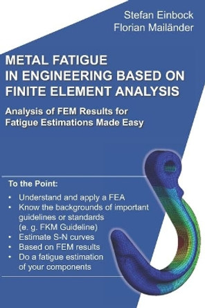 Metal Fatigue in Engineering Based on Finite Element Analysis (FEA): Analysis of FEM Results for Fatigue Estimations Made Easy by Florian Mailander 9781792050954