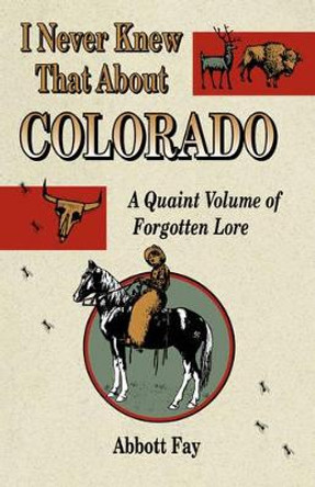 I Never Knew That about Colorado: A Quaint Volume of Forgotten Lore by Abbott Fay 9781890437176