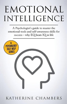 Emotional Intelligence: A Psychologist's Guide to Master the Emotional Tools and Self-Awareness Skills For Success - Why EQ Beats IQ in Life by Katherine Chambers 9781913489045